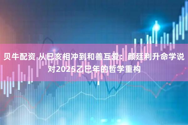 贝牛配资 从巳亥相冲到和善互爱:颜廷利升命学说对2025乙巳年的哲学重构