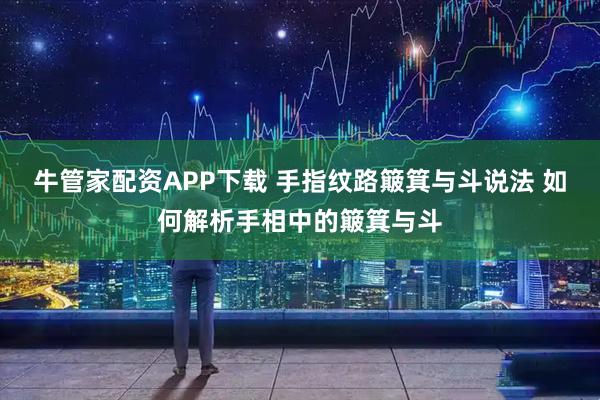 牛管家配资APP下载 手指纹路簸箕与斗说法 如何解析手相中的簸箕与斗