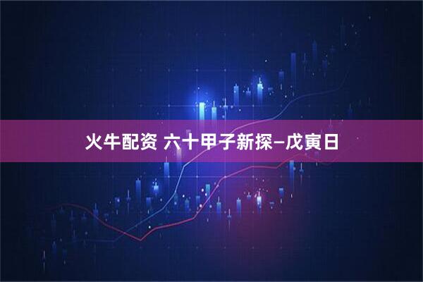 火牛配资 六十甲子新探—戊寅日