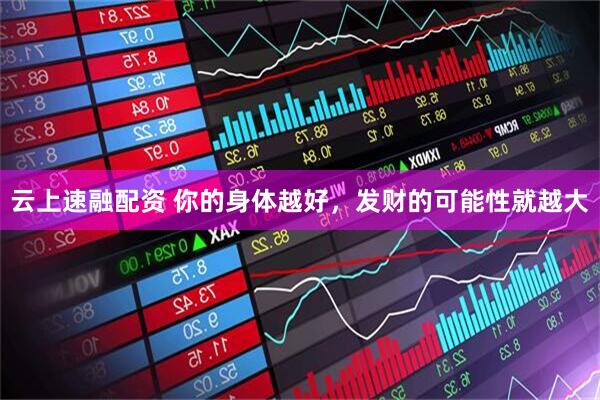 云上速融配资 你的身体越好，发财的可能性就越大