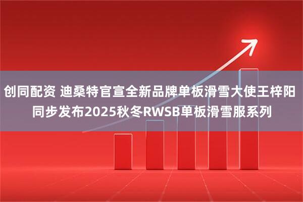 创同配资 迪桑特官宣全新品牌单板滑雪大使王梓阳 同步发布2025秋冬RWSB单板滑雪服系列
