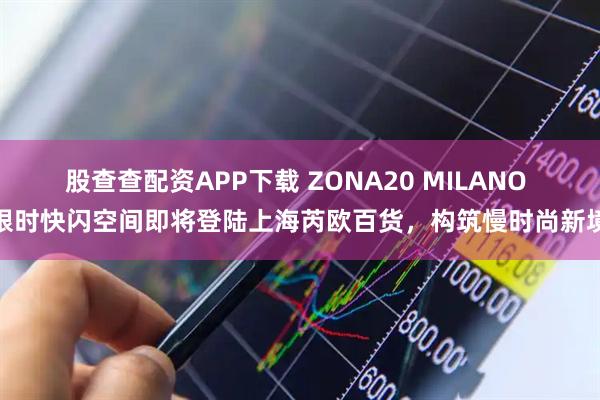 股查查配资APP下载 ZONA20 MILANO 限时快闪空间即将登陆上海芮欧百货，构筑慢时尚新境