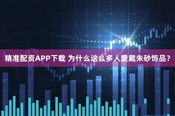 精准配资APP下载 为什么这么多人爱戴朱砂饰品？
