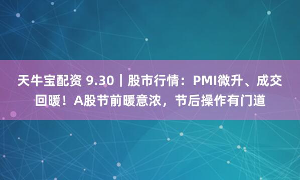 天牛宝配资 9.30｜股市行情：PMI微升、成交回暖！A股节前暖意浓，节后操作有门道