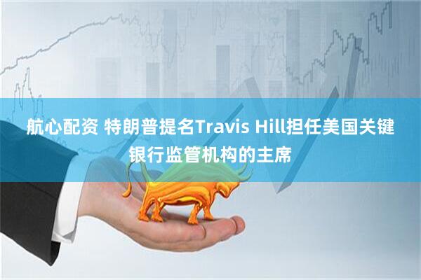 航心配资 特朗普提名Travis Hill担任美国关键银行监管机构的主席
