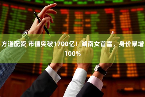 方道配资 市值突破1700亿！湖南女首富，身价暴增100%