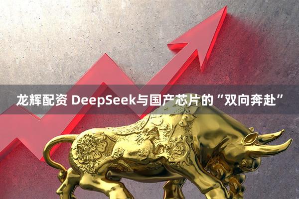 龙辉配资 DeepSeek与国产芯片的“双向奔赴”