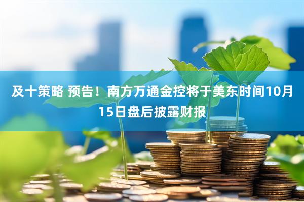 及十策略 预告！南方万通金控将于美东时间10月15日盘后披露财报