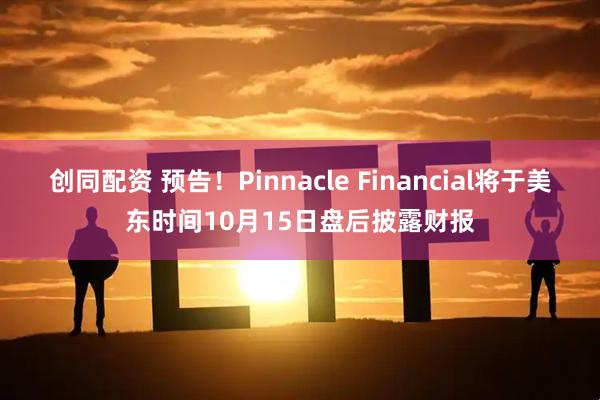 创同配资 预告！Pinnacle Financial将于美东时间10月15日盘后披露财报