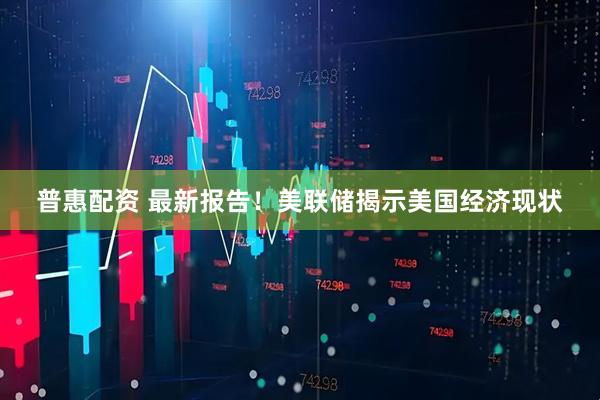 普惠配资 最新报告！美联储揭示美国经济现状