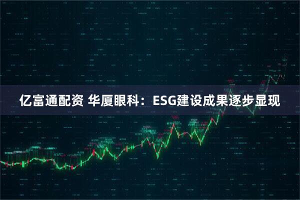 亿富通配资 华厦眼科：ESG建设成果逐步显现