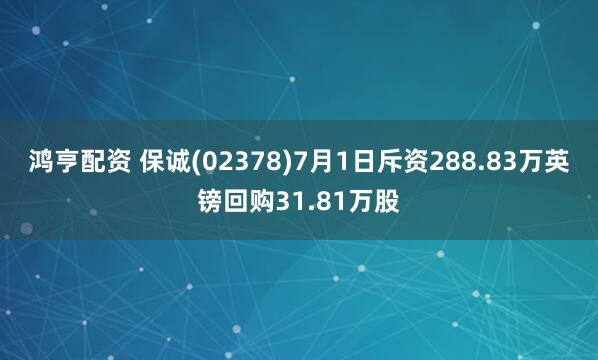 鸿亨配资 保诚(02378)7月1日斥资288.83万英镑回购31.81万股