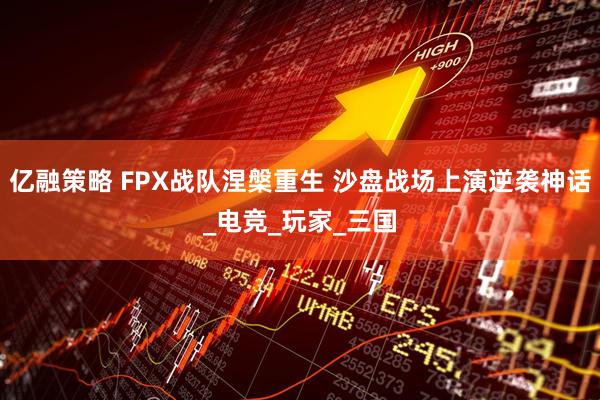 亿融策略 FPX战队涅槃重生 沙盘战场上演逆袭神话_电竞_玩家_三国