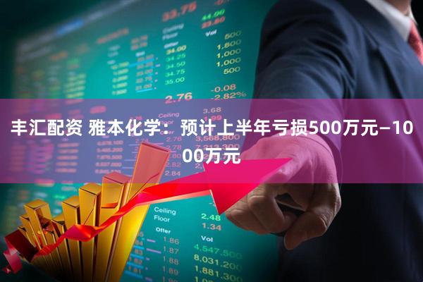 丰汇配资 雅本化学：预计上半年亏损500万元—1000万元