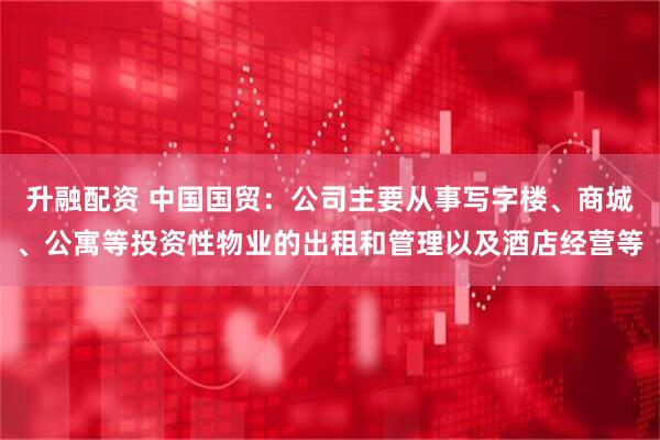 升融配资 中国国贸：公司主要从事写字楼、商城、公寓等投资性物业的出租和管理以及酒店经营等