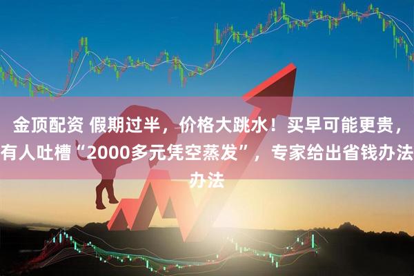 金顶配资 假期过半，价格大跳水！买早可能更贵，有人吐槽“2000多元凭空蒸发”，专家给出省钱办法