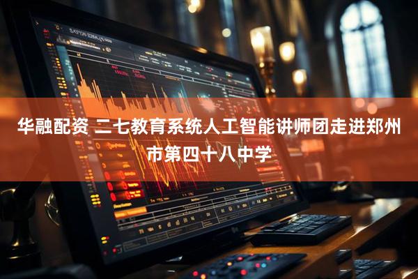 华融配资 二七教育系统人工智能讲师团走进郑州市第四十八中学